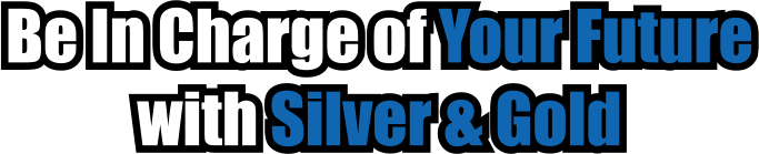 Be In Charge of Your Future with Silver & Gold